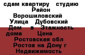 сдам квартиру - студию › Район ­ Ворошиловский  › Улица ­ Дубовский › Дом ­ 9в › Этажность дома ­ 6 › Цена ­ 12 000 - Ростовская обл., Ростов-на-Дону г. Недвижимость » Квартиры аренда   . Ростовская обл.,Ростов-на-Дону г.